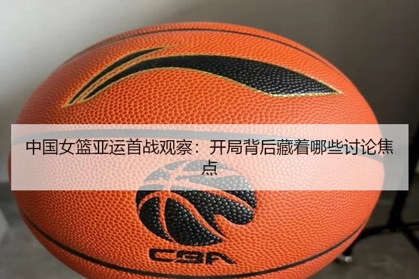 中国女篮亚运首战观察：开局背后藏着哪些讨论焦点